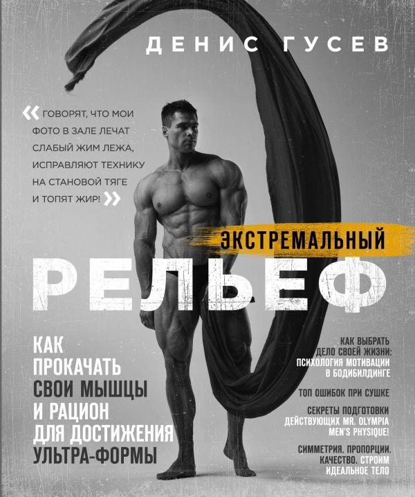 Денис Гусев. Экстремальный рельеф. Как прокачать свои мышцы и рацион для достижения ультра-формы - фото 1 - id-p117498916