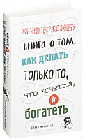 Жизнеутверждающая книга о том, как делать только то, что хочется, и богатеть