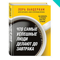 Что самые успешные люди делают до завтрака. Как изменить к лучшему свое утро... и жизнь