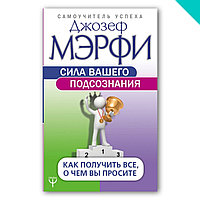 Сила вашего подсознания. Как получить все, о чем вы просите