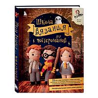 Школа вязания для поттероманов. Неофициальная книга амигуруми по мотивам вселенной Гарри Поттера