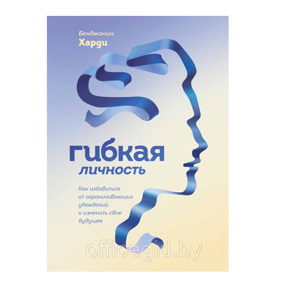 Книга "Гибкая личность. Как избавиться от ограничивающих убеждений и изменить свое будущее", Бенджамин Харди