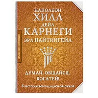 Книга "Думай, общайся, богатей! 6 бестселлеров под одной обложкой", Хилл Н., Найтингейл Э., Карнеги Д.