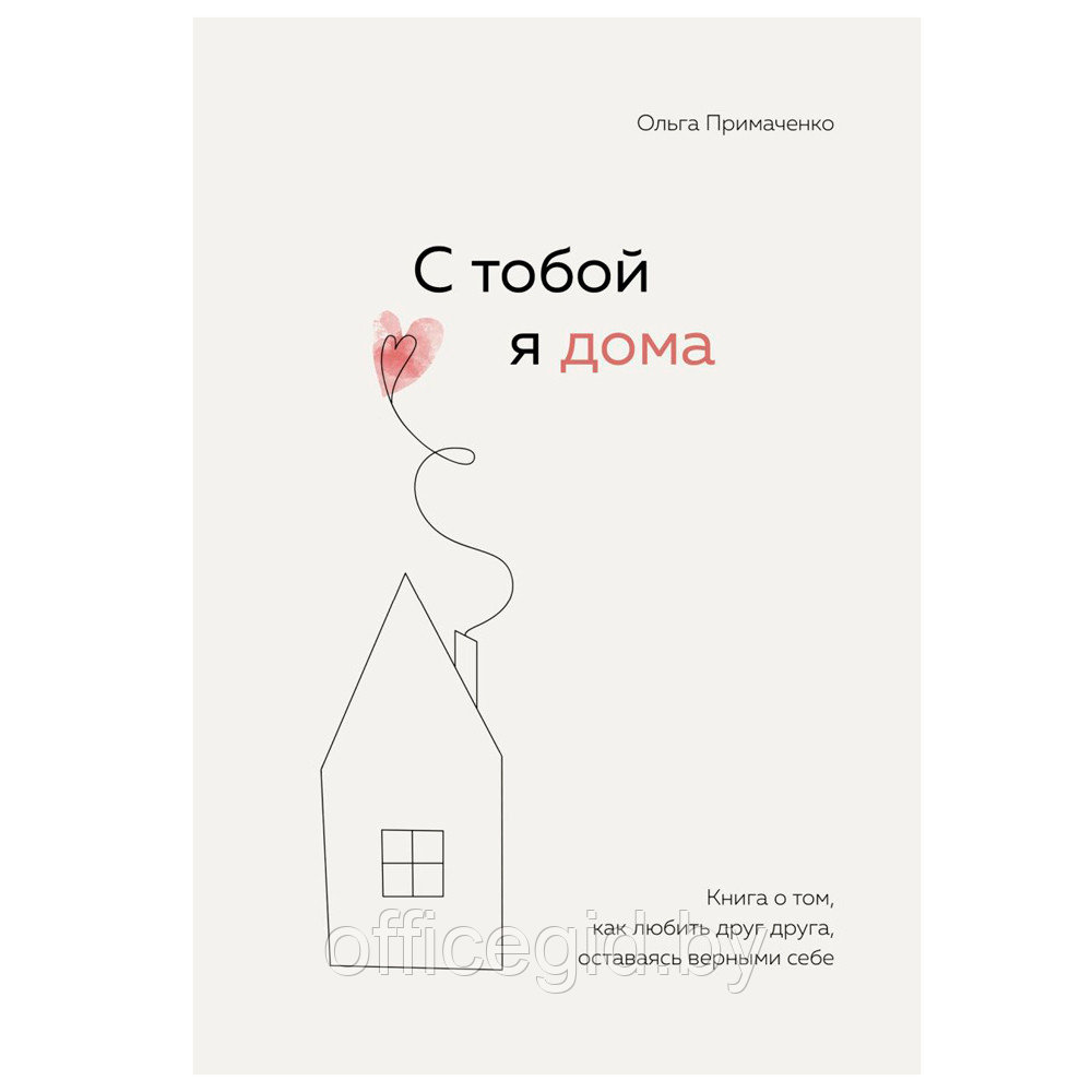 Книга "С тобой я дома. Книга о том, как любить друг друга, оставаясь верными себе", Ольга Примаченко