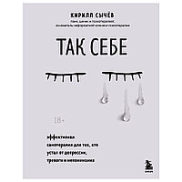 Книга "Так себе. Эффективная самотерапия для тех, кто устал от депрессии, тревоги и непонимания", Кирилл Сычев