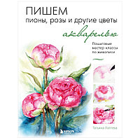 Книга "Пишем пионы, розы и другие цветы акварелью. Пошаговые мастер-классы по живописи", Татьяна Лаптева