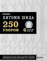 Вязание Хитоми Шида. 250 узоров, 6 авторских моделей. Расширенное издание первой и основной коллекции дизайнов