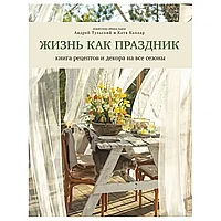 Книга "Жизнь как праздник. Книга рецептов и декора на все сезоны", Андрей Тульский, Катя Каплар