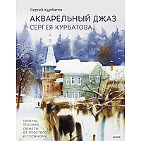 Книга "Акварельный джаз Сергея Курбатова. Приемы, техники, сюжеты от простого к сложному", Курбатов С.