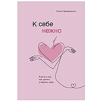 Книга "К себе нежно. Книга о том, как ценить и беречь себя", Ольга Примаченко