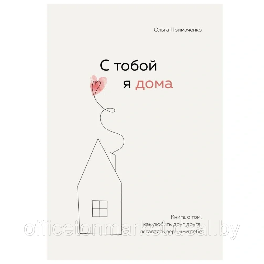 Книга "С тобой я дома. Книга о том, как любить друг друга, оставаясь верными себе", Ольга Примаченко - фото 1 - id-p174144547