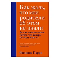 Книга "Как жаль, что мои родители об этом не знали (и как повезло моим детям, что теперь об этом знаю я)",