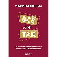 Книга "Всё не так. Как выбираться из тупиков общения, в которые мы сами себя загоняем", Марина Мелия