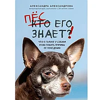 Книга "Пес его знает! Что в голове у собаки, и как понять причины ее поведения", Александра Александрова