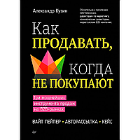 Книга "Как продавать, когда не покупают. Три мощнейших инструмента продаж на B2B-рынках", Александр Кузин