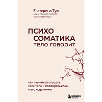 Книга "Психосоматика: тело говорит. Как научиться слушать свое тело и подобрать ключ к его исцелению",