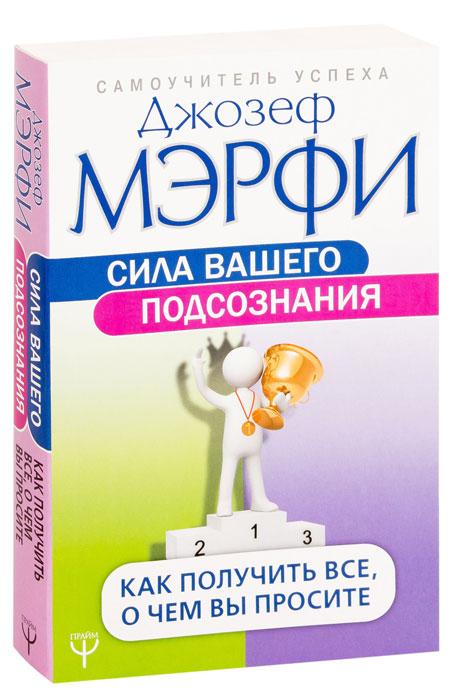 Сила вашего подсознания. Как получить все, о чем вы просите