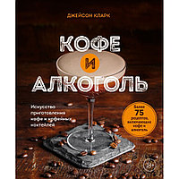 Книга "Кофе и алкоголь. Искусство приготовления кофе и кофейных коктейлей", Джейсон Кларк