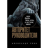 Книга "Авторитет руководителя. Как быть тем, кто, а не тем кого", Александр Глок