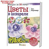 Цветы в акварели. Рисуем за 30 минут. 35 пошаговых проектов и схем