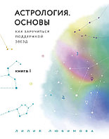 Астрология. Основы. Как заручиться поддержкой звезд. Книга 1.