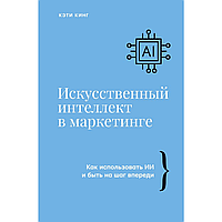 Книга "Искусственный интеллект в маркетинге. Как использовать ИИ и быть на шаг впереди", Кэти Кинг