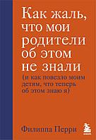 Книга Как жаль, что мои родители об этом не знали (и как повезло моим детям, что теперь об этом знаю я)