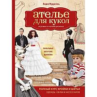 Ателье для кукол. олный курс кройки и шитья одежды, обуви и аксессуаров с выкройками и описаниями, "Эксмо"