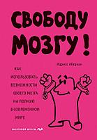 Эксмо Свободу мозгу! Как использовать возможности своего мозга на полную в современном мире