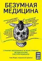 Эксмо Безумная медицина. Странные заболевания и не менее странные методы лечения в истории медицины