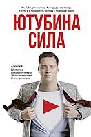 Ютубина Сила. YouTube для бизнеса. Как продавать товары и услуги и продвигать бренды с помощью видео