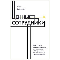 Книга "Ценные сотрудники. Как стать незаменимым и достигать целей вместе с компанией", Лиз Уайзман