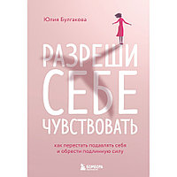 Книга "Разреши себе чувствовать. Как перестать подавлять себя и обрести подлинную силу", Юлия Булгакова