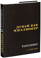 Думай как миллионер. 17 уроков состоятельности для тех, кто готов разбогатеть