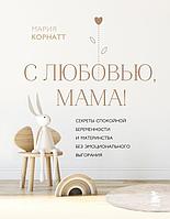 Книга С любовью, мама! Секреты спокойной беременности и материнства без эмоционального выгорания