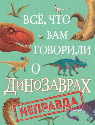 Энциклопедия Росмэн Все, что вам говорили о динозаврах, неправда! - фото 1 - id-p226767917
