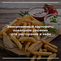 Замороженный картофель: идеальное решение для ресторанов и кафе