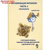 Организация времени. Часть 1. Практикум. Стартовый уровень. Рабочая тетрадь для занятий с детьми от 6 лет.