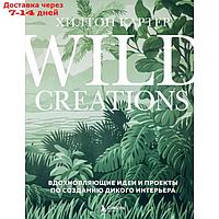 Wild Creations. Вдохновляющие идеи и проекты по созданию дикого интерьера. Картер Х.