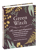 Green Witch. Полный путеводитель по природной магии трав, цветов, эфирных масел и многому другому