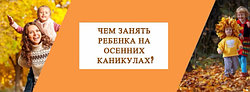 ЧЕМ ЗАНЯТЬ РЕБЕНКА НА ОСЕННИХ КАНИКУЛАХ?