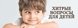 ХИТРЫЕ ВОПРОСЫ ДЛЯ ДЕТЕЙ